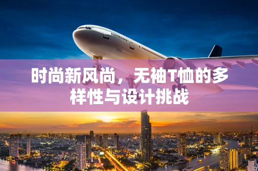 时尚新风尚，无袖T恤的多样性与设计挑战