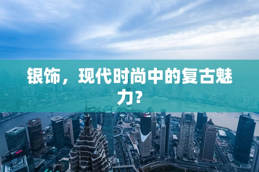 银饰，现代时尚中的复古魅力？