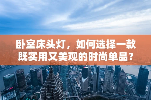 卧室床头灯，如何选择一款既实用又美观的时尚单品？