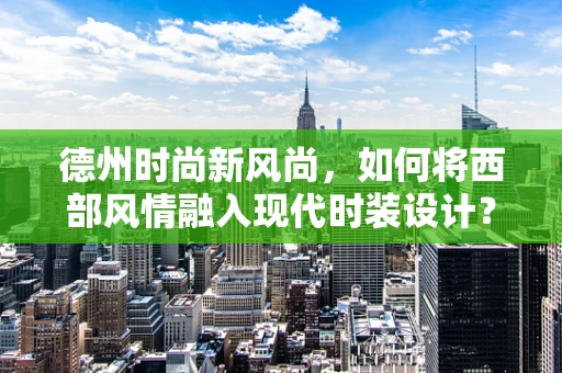 德州时尚新风尚，如何将西部风情融入现代时装设计？